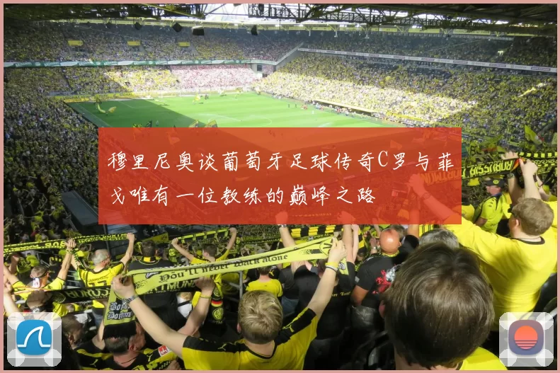 穆里尼奥谈葡萄牙足球传奇C罗与菲戈唯有一位教练的巅峰之路