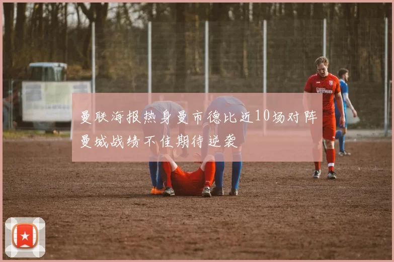 曼联海报热身曼市德比近10场对阵曼城战绩不佳期待逆袭