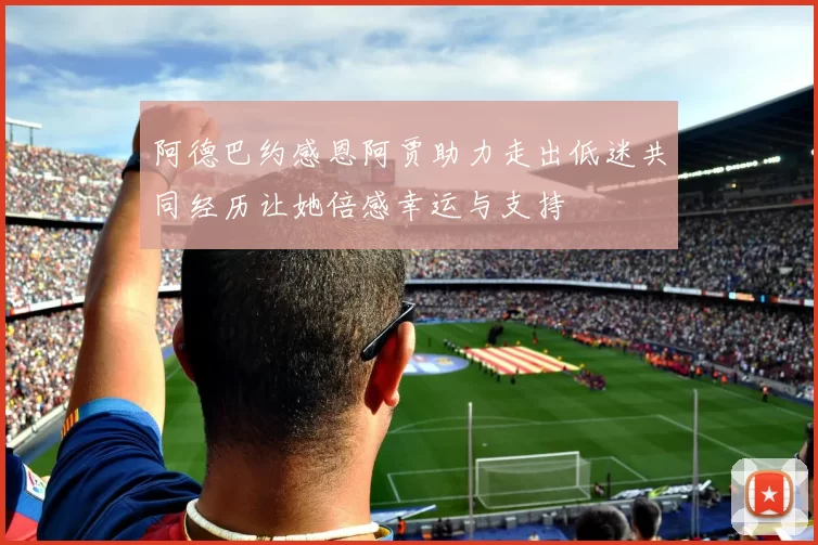阿德巴约感恩阿贾助力走出低迷共同经历让她倍感幸运与支持