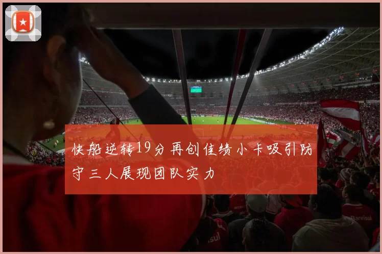 快船逆转19分再创佳绩小卡吸引防守三人展现团队实力