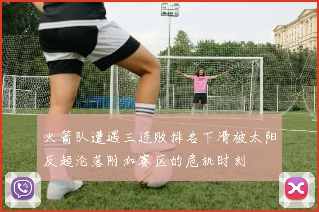 火箭队遭遇三连败排名下滑被太阳反超沦落附加赛区的危机时刻