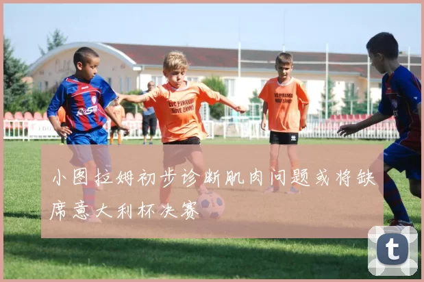 小图拉姆初步诊断肌肉问题或将缺席意大利杯决赛