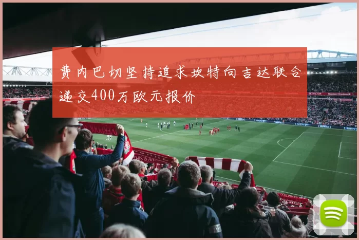 费内巴切坚持追求坎特向吉达联合递交400万欧元报价