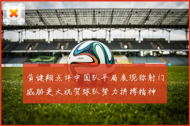 黄健翔点评中国队平局表现称射门威胁更大祝贺球队努力拼搏精神