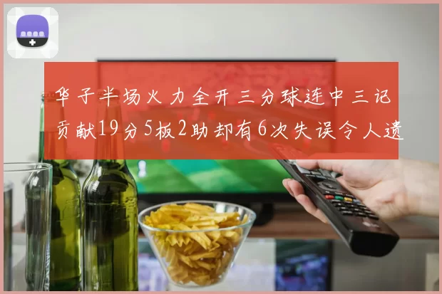 华子半场火力全开三分球连中三记贡献19分5板2助却有6次失误令人遗憾
