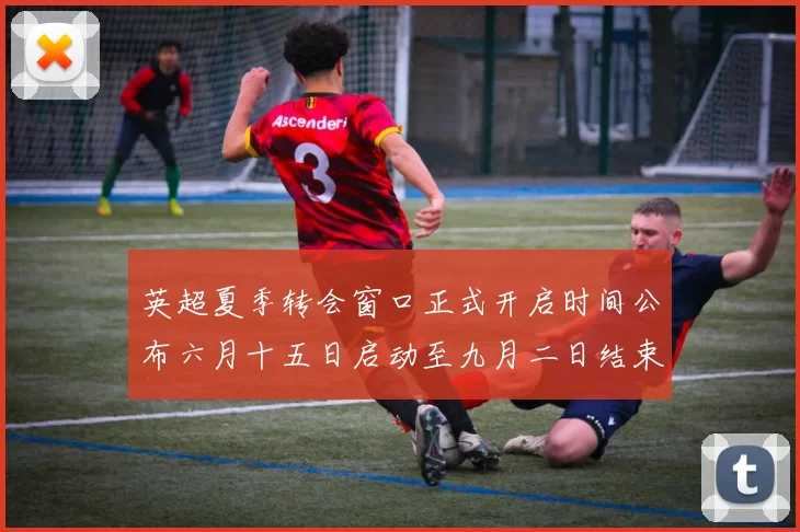英超夏季转会窗口正式开启时间公布六月十五日启动至九月二日结束